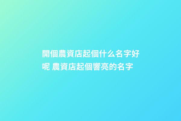 開個農資店起個什么名字好呢 農資店起個響亮的名字-第1張-店鋪起名-玄機派